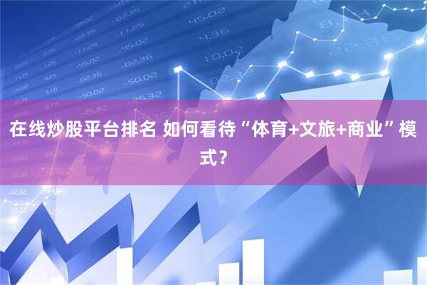 在线炒股平台排名 如何看待“体育+文旅+商业”模式？