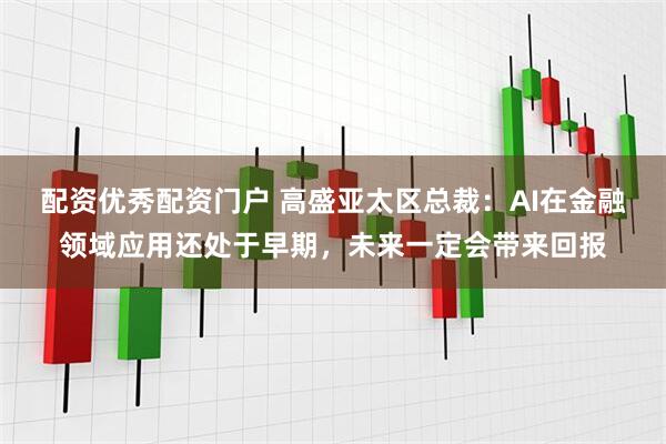 配资优秀配资门户 高盛亚太区总裁：AI在金融领域应用还处于早期，未来一定会带来回报