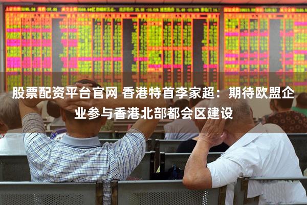 股票配资平台官网 香港特首李家超：期待欧盟企业参与香港北部都会区建设