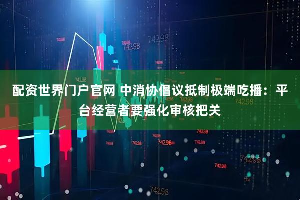 配资世界门户官网 中消协倡议抵制极端吃播：平台经营者要强化审核把关