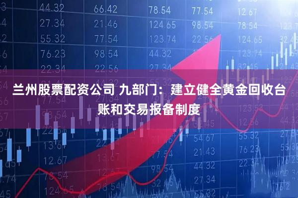 兰州股票配资公司 九部门：建立健全黄金回收台账和交易报备制度