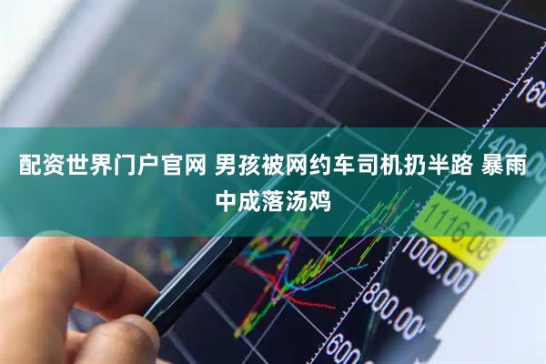 配资世界门户官网 男孩被网约车司机扔半路 暴雨中成落汤鸡