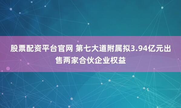 股票配资平台官网 第七大道附属拟3.94亿元出售两家合伙企业权益