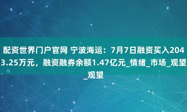 配资世界门户官网 宁波海运：7月7日融资买入2043.25万元，融资融券余额1.47亿元_情绪_市场_观望