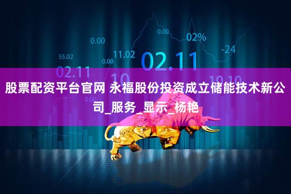 股票配资平台官网 永福股份投资成立储能技术新公司_服务_显示_杨艳