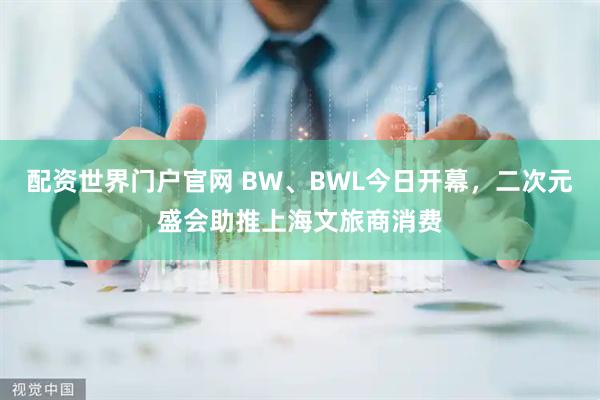 配资世界门户官网 BW、BWL今日开幕，二次元盛会助推上海文旅商消费