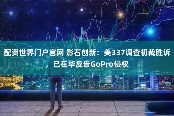 配资世界门户官网 影石创新：美337调查初裁胜诉，已在华反告GoPro侵权