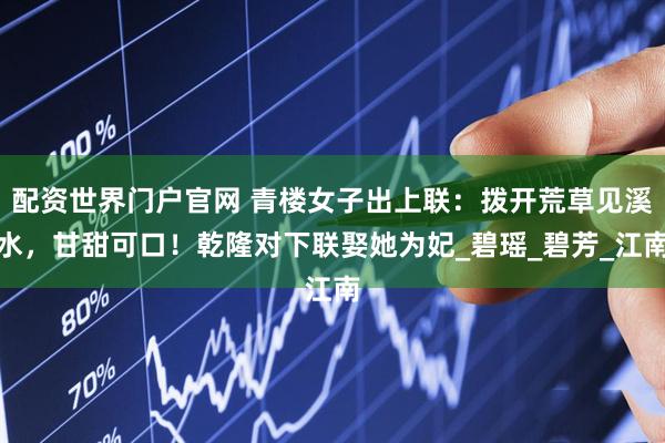 配资世界门户官网 青楼女子出上联：拨开荒草见溪水，甘甜可口！乾隆对下联娶她为妃_碧瑶_碧芳_江南