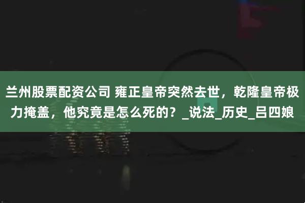 兰州股票配资公司 雍正皇帝突然去世，乾隆皇帝极力掩盖，他究竟是怎么死的？_说法_历史_吕四娘