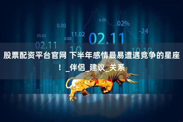 股票配资平台官网 下半年感情最易遭遇竞争的星座！_伴侣_建议_关系