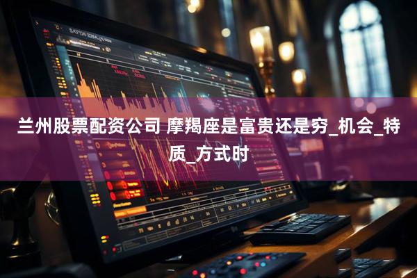 兰州股票配资公司 摩羯座是富贵还是穷_机会_特质_方式时
