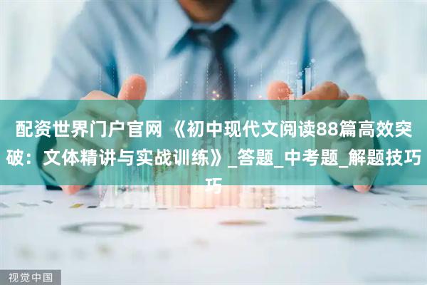 配资世界门户官网 《初中现代文阅读88篇高效突破：文体精讲与实战训练》_答题_中考题_解题技巧