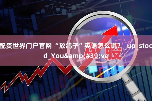 配资世界门户官网 “放鸽子”英语怎么说？_up_stood_You&#39;ve