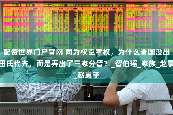 配资世界门户官网 同为权臣掌权，为什么晋国没出现田氏代齐，而是弄出了三家分晋？_智伯瑶_家族_赵襄子