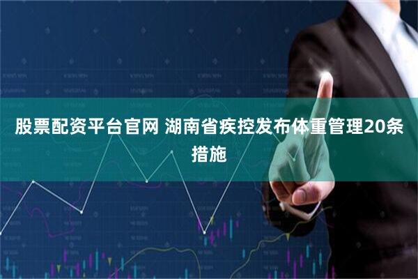 股票配资平台官网 湖南省疾控发布体重管理20条措施