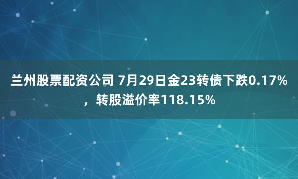 兰州股票配资公司 7月29日金23转债下跌0.17%，转股溢价率118.15%