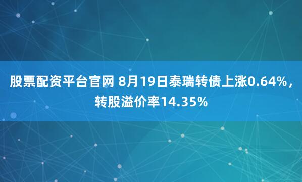 股票配资平台官网 8月19日泰瑞转债上涨0.64%，转股溢价率14.35%