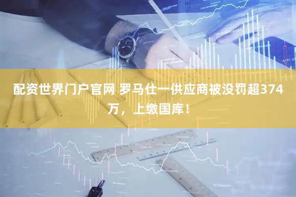 配资世界门户官网 罗马仕一供应商被没罚超374万，上缴国库！