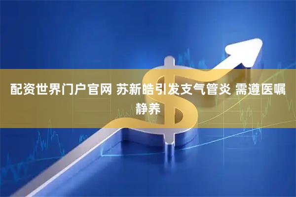 配资世界门户官网 苏新皓引发支气管炎 需遵医嘱静养