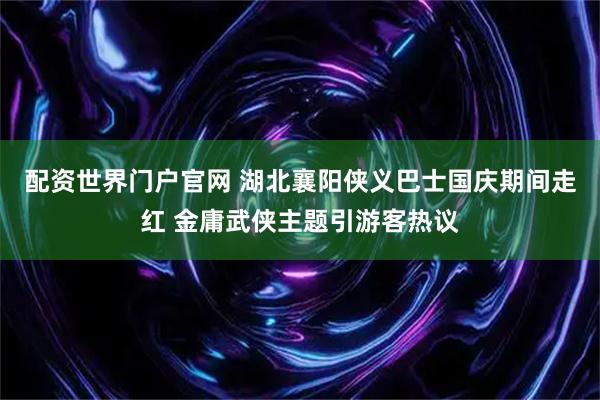 配资世界门户官网 湖北襄阳侠义巴士国庆期间走红 金庸武侠主题引游客热议