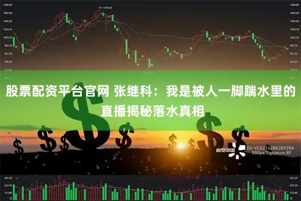 股票配资平台官网 张继科：我是被人一脚踹水里的 直播揭秘落水真相