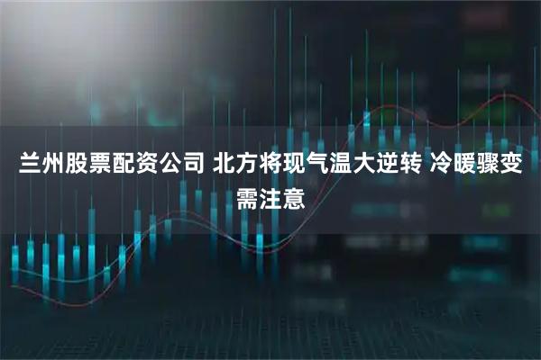 兰州股票配资公司 北方将现气温大逆转 冷暖骤变需注意