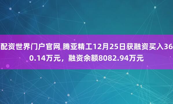 配资世界门户官网 腾亚精工12月25日获融资买入360.14万元，融资余额8082.94万元