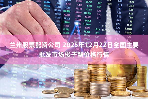 兰州股票配资公司 2025年12月22日全国主要批发市场梭子蟹价格行情