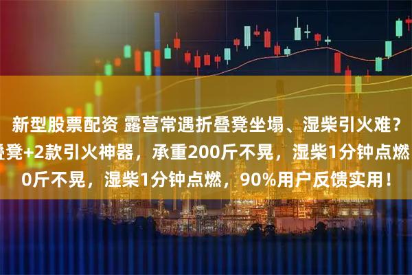 新型股票配资 露营常遇折叠凳坐塌、湿柴引火难?资深玩家实测3款折叠凳+2款引火神器,承重200斤不晃,湿柴1分钟点燃,90%用户反馈实用!