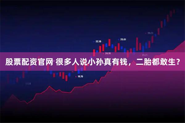 股票配资官网 很多人说小孙真有钱，二胎都敢生？