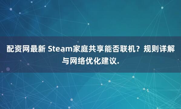 配资网最新 Steam家庭共享能否联机？规则详解与网络优化建议.