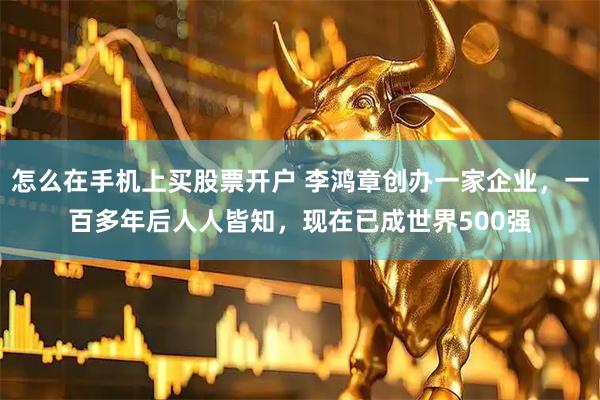 怎么在手机上买股票开户 李鸿章创办一家企业，一百多年后人人皆知，现在已成世界500强