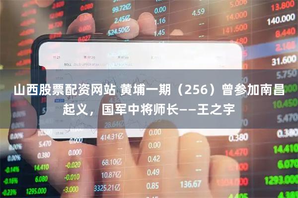 山西股票配资网站 黄埔一期（256）曾参加南昌起义，国军中将师长——王之宇