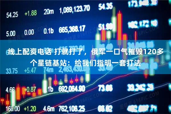 线上配资电话 打就打了，俄军一口气摧毁120多个星链基站：给我们指明一套打法