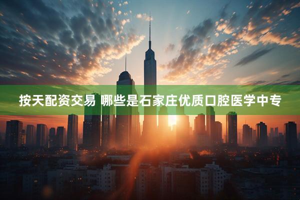按天配资交易 哪些是石家庄优质口腔医学中专