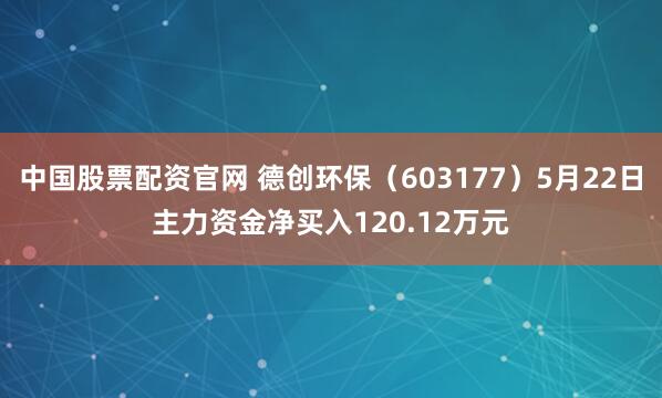 中国股票配资官网 德创环保（603177）5月22日主力资金净买入120.12万元