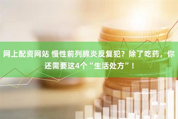 网上配资网站 慢性前列腺炎反复犯？除了吃药，你还需要这4个“生活处方”！