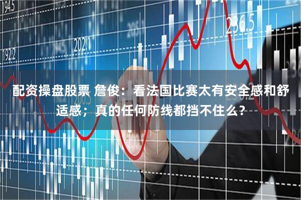 配资操盘股票 詹俊：看法国比赛太有安全感和舒适感；真的任何防线都挡不住么？