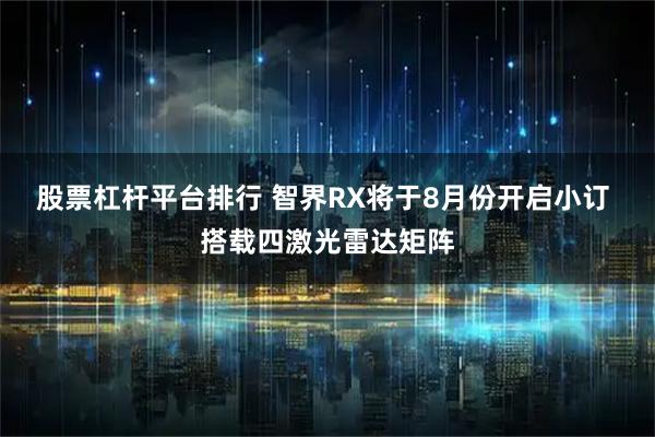 股票杠杆平台排行 智界RX将于8月份开启小订 搭载四激光雷达矩阵