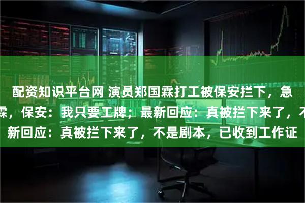 配资知识平台网 演员郑国霖打工被保安拦下，急得面红耳赤：我是郑国霖，保安：我只要工牌；最新回应：真被拦下来了，不是剧本，已收到工作证