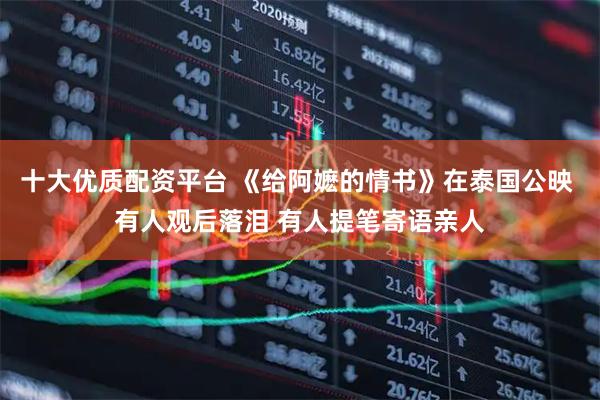 十大优质配资平台 《给阿嬷的情书》在泰国公映 有人观后落泪 有人提笔寄语亲人