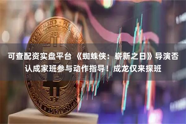 可查配资实盘平台 《蜘蛛侠：崭新之日》导演否认成家班参与动作指导！成龙仅来探班