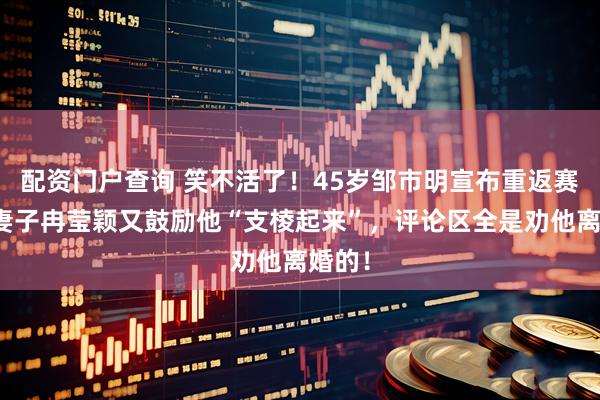 配资门户查询 笑不活了！45岁邹市明宣布重返赛场，妻子冉莹颖又鼓励他“支棱起来”，评论区全是劝他离婚的！