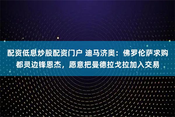 配资低息炒股配资门户 迪马济奥：佛罗伦萨求购都灵边锋恩杰，愿意把曼德拉戈拉加入交易