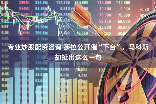 专业炒股配资咨询 莎拉公开催“下台”，马科斯却扯出这么一句