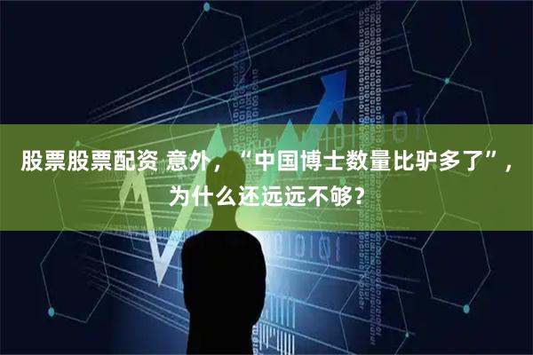 股票股票配资 意外，“中国博士数量比驴多了”，为什么还远远不够？