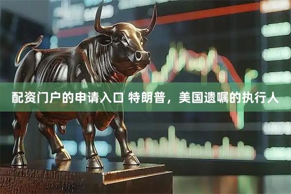 配资门户的申请入口 特朗普，美国遗嘱的执行人
