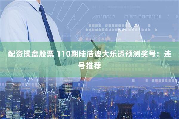 配资操盘股票 110期陆浩波大乐透预测奖号：连号推荐