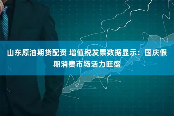 山东原油期货配资 增值税发票数据显示：国庆假期消费市场活力旺盛