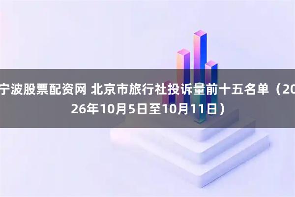宁波股票配资网 北京市旅行社投诉量前十五名单（2026年10月5日至10月11日）